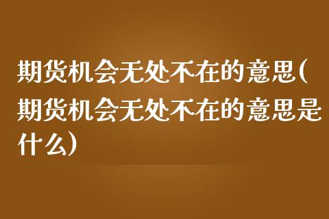 期货机会无处不在的意思(期货机会无处不在的意思是什么)_国际期货_第1张_期货直播室 期货机会无处不在的意思(期货机会无处不在的意思是什么)_https://www.zghnxxa.com_国际期货_第1张