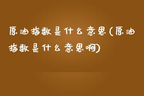 原油指数是什么意思(原油指数是什么意思啊)_内盘期货_第1张_期货直播室 原油指数是什么意思(原油指数是什么意思啊)_https://www.zghnxxa.com_内盘期货_第1张