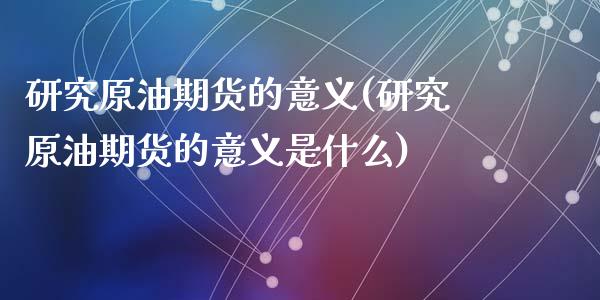 研究原油期货的意义(研究原油期货的意义是什么)_https://www.zghnxxa.com_期货直播室_第1张