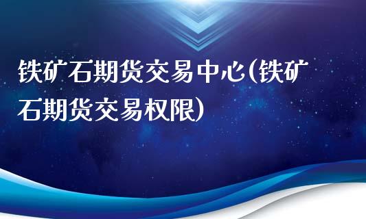 铁矿石期货交易中心(铁矿石期货交易权限)_https://www.zghnxxa.com_期货直播室_第1张