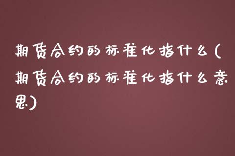 期货合约的标准化指什么(期货合约的标准化指什么意思)_https://www.zghnxxa.com_黄金期货_第1张