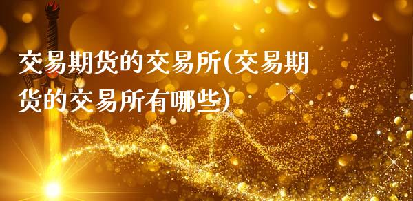 交易期货的交易所(交易期货的交易所有哪些)_内盘期货_第1张_期货直播室 交易期货的交易所(交易期货的交易所有哪些)_https://www.zghnxxa.com_内盘期货_第1张