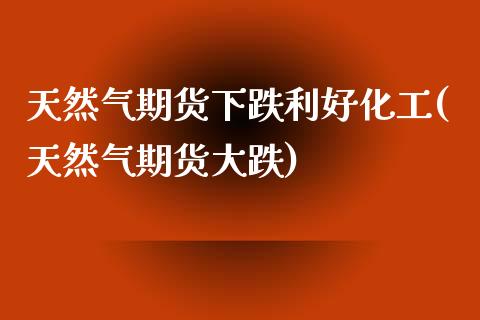 天然气期货下跌利好化工(天然气期货大跌)_https://www.zghnxxa.com_黄金期货_第1张