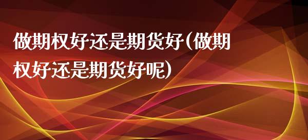 做期权好还是期货好(做期权好还是期货好呢)_https://www.zghnxxa.com_国际期货_第1张