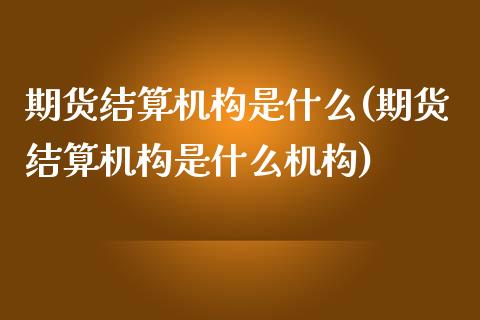 期货结算机构是什么(期货结算机构是什么机构)_内盘期货_第1张_期货直播室 期货结算机构是什么(期货结算机构是什么机构)_https://www.zghnxxa.com_内盘期货_第1张
