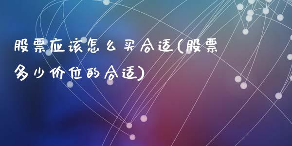 股票应该怎么买合适(股票多少价位的合适)_黄金期货_第1张_期货直播室 股票应该怎么买合适(股票多少价位的合适)_https://www.zghnxxa.com_黄金期货_第1张