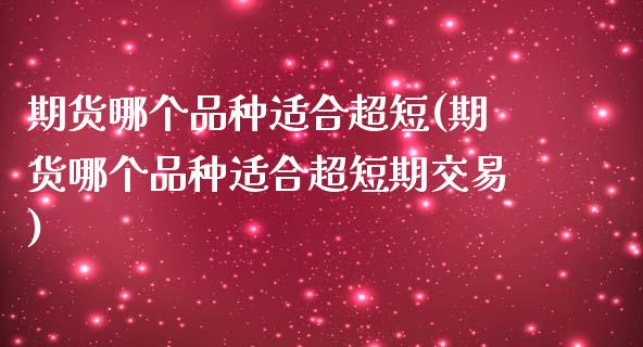 期货哪个品种适合超短(期货哪个品种适合超短期交易)_黄金期货_第1张_期货直播室 期货哪个品种适合超短(期货哪个品种适合超短期交易)_https://www.zghnxxa.com_黄金期货_第1张