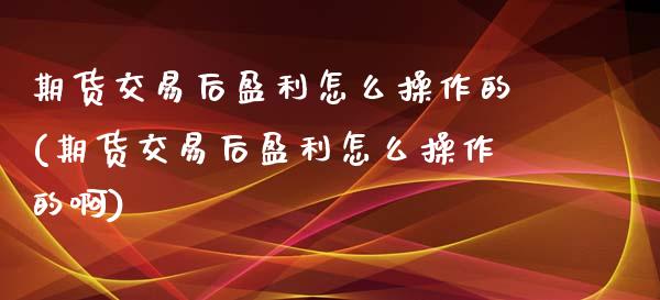 期货交易后盈利怎么操作的(期货交易后盈利怎么操作的啊)_https://www.zghnxxa.com_期货直播室_第1张
