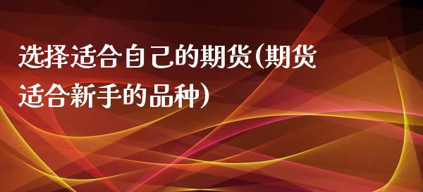 选择适合自己的期货(期货适合新手的品种)_https://www.zghnxxa.com_期货直播室_第1张