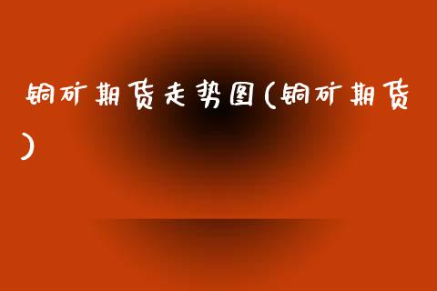铜矿期货走势图(铜矿期货)_https://www.zghnxxa.com_国际期货_第1张
