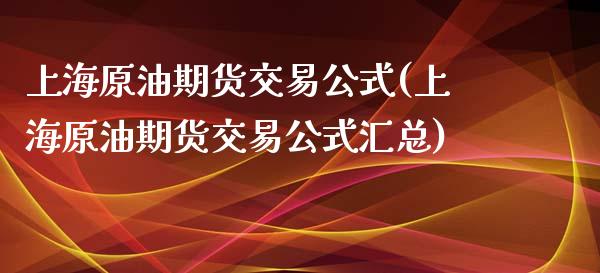 上海原油期货交易公式(上海原油期货交易公式汇总)_https://www.zghnxxa.com_内盘期货_第1张