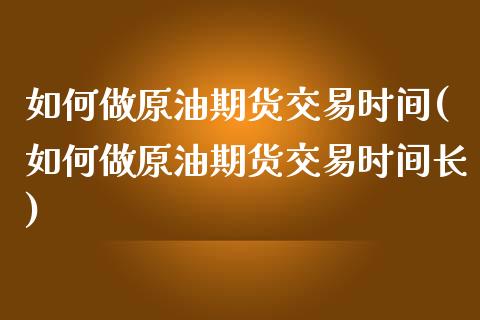 如何做原油期货交易时间(如何做原油期货交易时间长)_https://www.zghnxxa.com_黄金期货_第1张