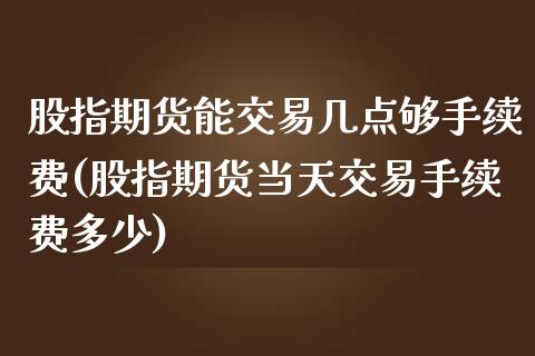 股指期货能交易几点够手续费(股指期货当天交易手续费多少)_https://www.zghnxxa.com_国际期货_第1张