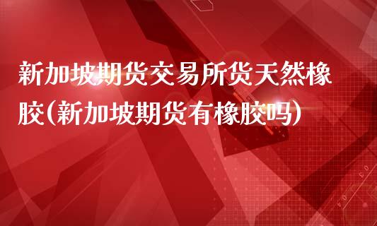 新加坡期货交易所货天然橡胶(新加坡期货有橡胶吗)_https://www.zghnxxa.com_期货直播室_第1张