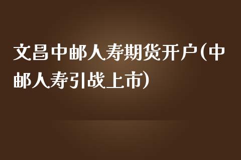 文昌中邮人寿期货开户(中邮人寿引战上市)_https://www.zghnxxa.com_国际期货_第1张