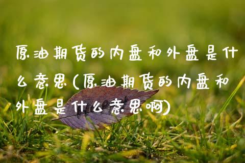 原油期货的内盘和外盘是什么意思(原油期货的内盘和外盘是什么意思啊)_内盘期货_第1张_期货直播室 原油期货的内盘和外盘是什么意思(原油期货的内盘和外盘是什么意思啊)_https://www.zghnxxa.com_内盘期货_第1张