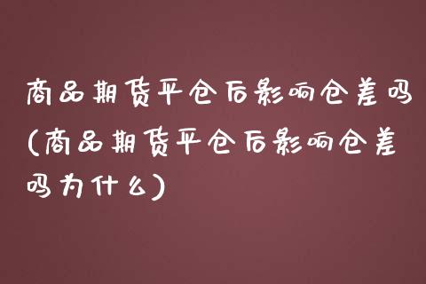 商品期货平仓后影响仓差吗(商品期货平仓后影响仓差吗为什么)_https://www.zghnxxa.com_国际期货_第1张