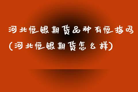 河北恒银期货品种有恒指吗(河北恒银期货怎么样)_黄金期货_第1张_期货直播室 河北恒银期货品种有恒指吗(河北恒银期货怎么样)_https://www.zghnxxa.com_黄金期货_第1张