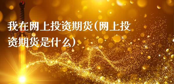 我在网上投资期货(网上投资期货是什么)_内盘期货_第1张_期货直播室 我在网上投资期货(网上投资期货是什么)_https://www.zghnxxa.com_内盘期货_第1张