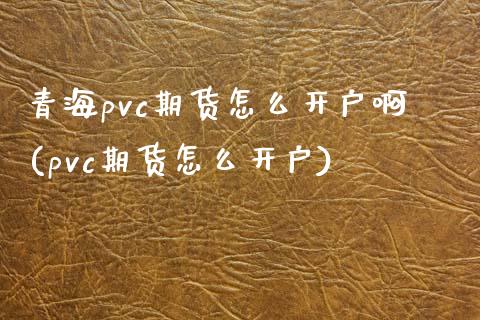 青海pvc期货怎么开户啊(pvc期货怎么开户)_国际期货_第1张_期货直播室 青海pvc期货怎么开户啊(pvc期货怎么开户)_https://www.zghnxxa.com_国际期货_第1张