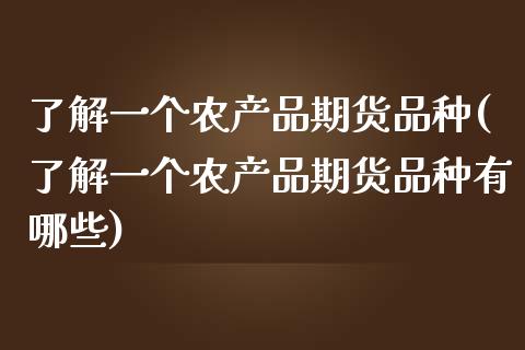 了解一个农产品期货品种(了解一个农产品期货品种有哪些)_https://www.zghnxxa.com_期货直播室_第1张