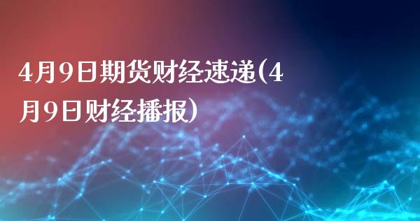 4月9日期货财经速递(4月9日财经播报)_https://www.zghnxxa.com_黄金期货_第1张