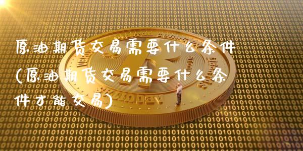 原油期货交易需要什么条件(原油期货交易需要什么条件才能交易)_https://www.zghnxxa.com_国际期货_第1张
