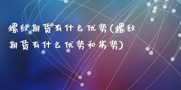 螺纹期货有什么优势(螺纹期货有什么优势和劣势)_https://www.zghnxxa.com_国际期货_第1张