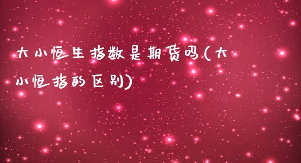 大小恒生指数是期货吗(大小恒指的区别)_https://www.zghnxxa.com_国际期货_第1张