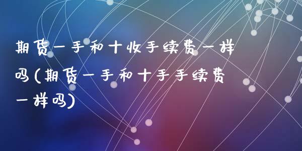 期货一手和十收手续费一样吗(期货一手和十手手续费一样吗)_https://www.zghnxxa.com_内盘期货_第1张