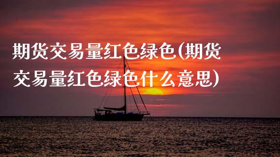 期货交易量红色绿色(期货交易量红色绿色什么意思)_https://www.zghnxxa.com_内盘期货_第1张