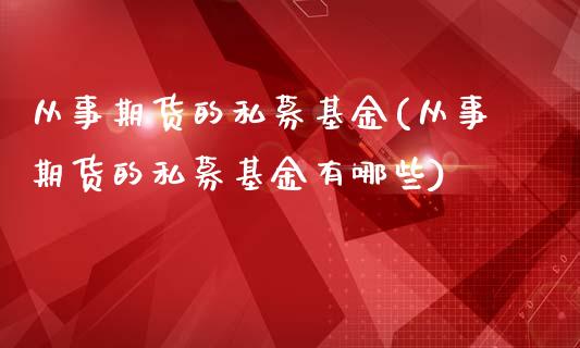 从事期货的私募基金(从事期货的私募基金有哪些)_https://www.zghnxxa.com_期货直播室_第1张