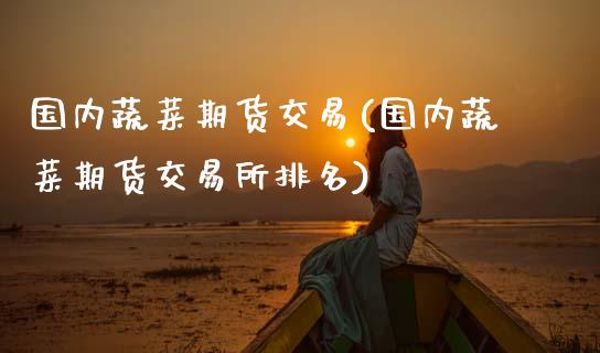 国内蔬菜期货交易(国内蔬菜期货交易所排名)_https://www.zghnxxa.com_黄金期货_第1张