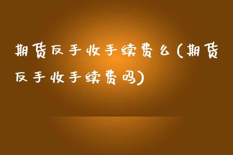 期货反手收手续费么(期货反手收手续费吗)_https://www.zghnxxa.com_黄金期货_第1张