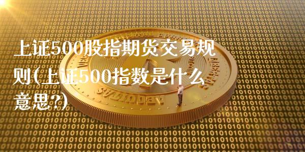 上证500股指期货交易规则(上证500指数是什么意思?)_https://www.zghnxxa.com_国际期货_第1张