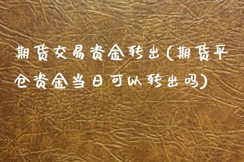 期货交易资金转出(期货平仓资金当日可以转出吗)_https://www.zghnxxa.com_期货直播室_第1张