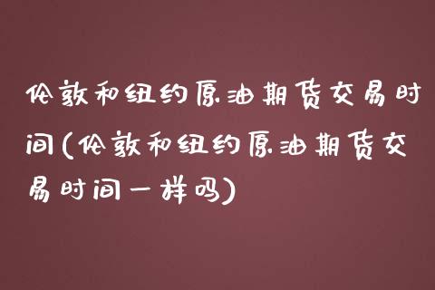 伦敦和纽约原油期货交易时间(伦敦和纽约原油期货交易时间一样吗)_https://www.zghnxxa.com_内盘期货_第1张