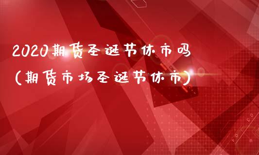 2020期货圣诞节休市吗(期货市场圣诞节休市)_https://www.zghnxxa.com_期货直播室_第1张