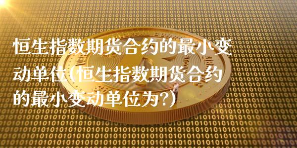 恒生指数期货合约的最小变动单位(恒生指数期货合约的最小变动单位为?)_https://www.zghnxxa.com_期货直播室_第1张