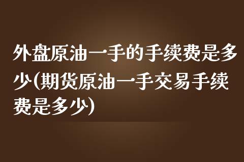 外盘原油一手的手续费是多少(期货原油一手交易手续费是多少)_https://www.zghnxxa.com_国际期货_第1张