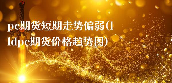 pe期货短期走势偏弱(lldpe期货价格趋势图)_https://www.zghnxxa.com_国际期货_第1张