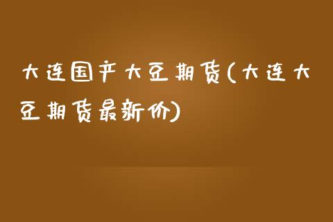 大连国产大豆期货(大连大豆期货最新价)_https://www.zghnxxa.com_内盘期货_第1张