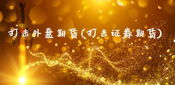 打击外盘期货(打击证券期货)_https://www.zghnxxa.com_期货直播室_第1张