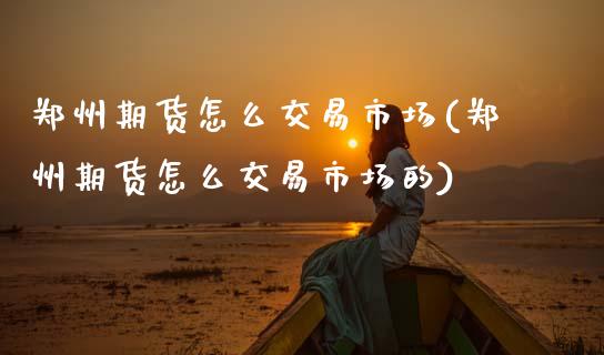 郑州期货怎么交易市场(郑州期货怎么交易市场的)_国际期货_第1张_期货直播室 郑州期货怎么交易市场(郑州期货怎么交易市场的)_https://www.zghnxxa.com_国际期货_第1张