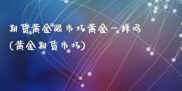 期货黄金跟市场黄金一样吗(黄金期货市场)_期货直播室_第1张_期货直播室 期货黄金跟市场黄金一样吗(黄金期货市场)_https://www.zghnxxa.com_期货直播室_第1张