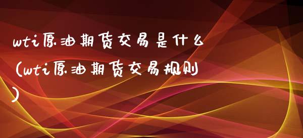 wti原油期货交易是什么(wti原油期货交易规则)_黄金期货_第1张_期货直播室 wti原油期货交易是什么(wti原油期货交易规则)_https://www.zghnxxa.com_黄金期货_第1张