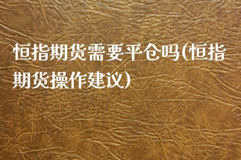 恒指期货需要平仓吗(恒指期货操作建议)_内盘期货_第1张_期货直播室 恒指期货需要平仓吗(恒指期货操作建议)_https://www.zghnxxa.com_内盘期货_第1张