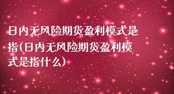 日内无风险期货盈利模式是指(日内无风险期货盈利模式是指什么)_https://www.zghnxxa.com_内盘期货_第1张