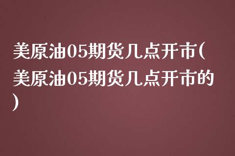 美原油05期货几点开市(美原油05期货几点开市的)_内盘期货_第1张_期货直播室 美原油05期货几点开市(美原油05期货几点开市的)_https://www.zghnxxa.com_内盘期货_第1张