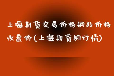 上海期货交易价格铜的价格收盘价(上海期货铜行情)_内盘期货_第1张_期货直播室 上海期货交易价格铜的价格收盘价(上海期货铜行情)_https://www.zghnxxa.com_内盘期货_第1张